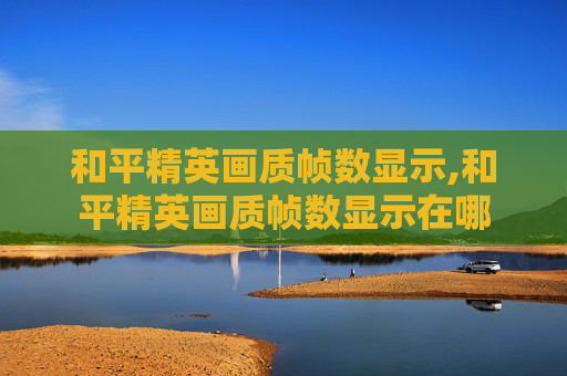 和平精英画质帧数显示,和平精英画质帧数显示在哪