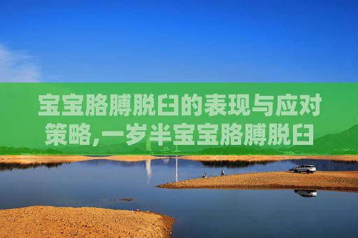 宝宝胳膊脱臼的表现与应对策略,一岁半宝宝胳膊脱臼表现