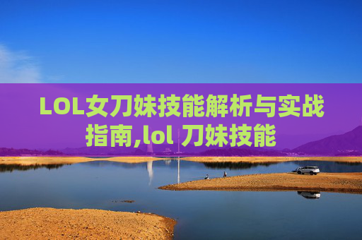 LOL女刀妹技能解析与实战指南,lol 刀妹技能