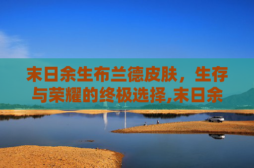 末日余生布兰德皮肤，生存与荣耀的终极选择,末日余生布兰德皮肤多少钱