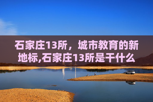 石家庄13所，城市教育的新地标,石家庄13所是干什么的