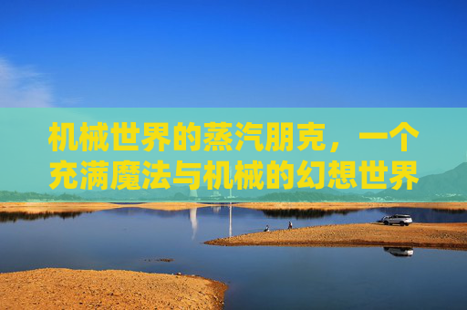 机械世界的蒸汽朋克，一个充满魔法与机械的幻想世界,机械世界machineworld