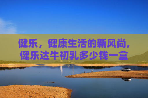 健乐，健康生活的新风尚,健乐达牛初乳多少钱一盒