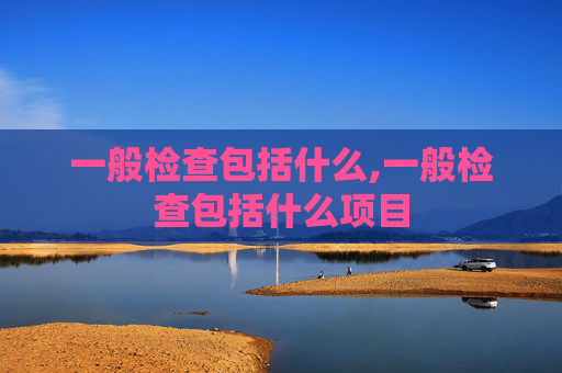 一般检查包括什么,一般检查包括什么项目