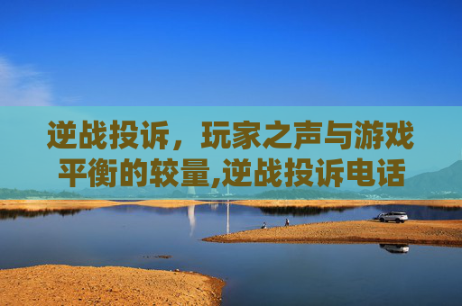 逆战投诉，玩家之声与游戏平衡的较量,逆战投诉电话多少