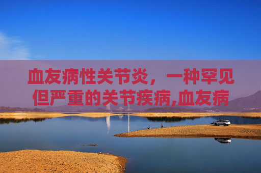 血友病性关节炎，一种罕见但严重的关节疾病,血友病性关节炎怎么治疗