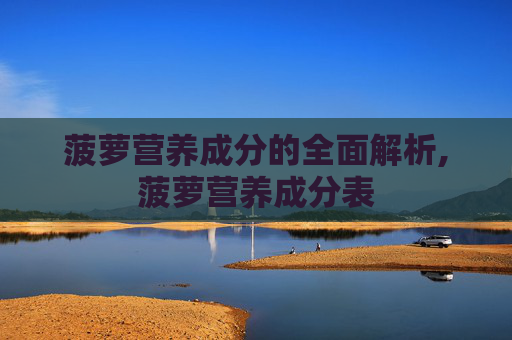 菠萝营养成分的全面解析,菠萝营养成分表