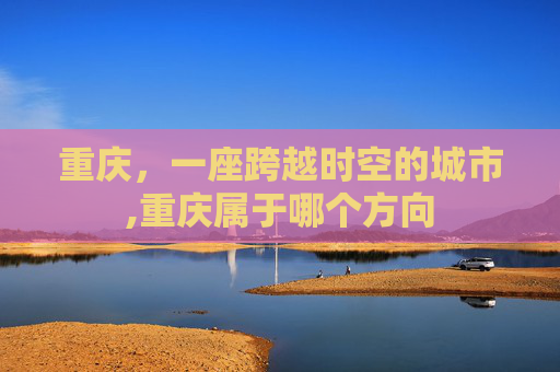 重庆，一座跨越时空的城市,重庆属于哪个方向