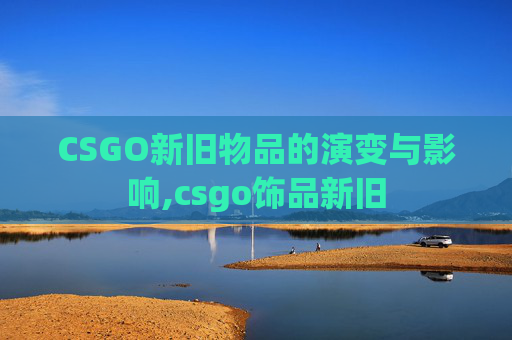 CSGO新旧物品的演变与影响,csgo饰品新旧