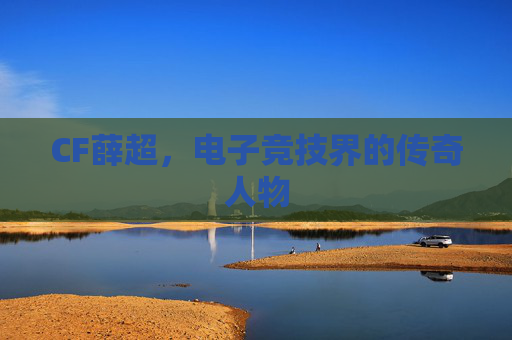 CF薛超，电子竞技界的传奇人物
