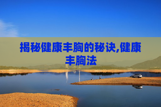 揭秘健康丰胸的秘诀,健康丰胸法