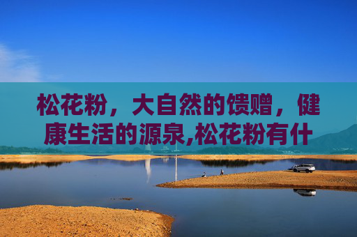 松花粉，大自然的馈赠，健康生活的源泉,松花粉有什么功效与作用