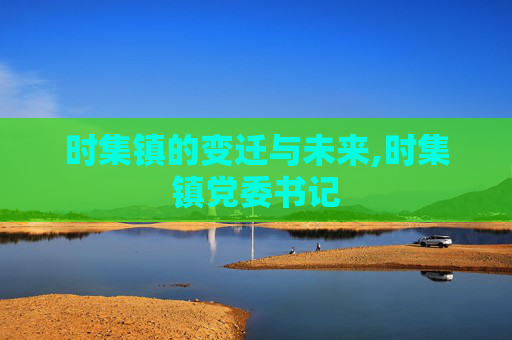 时集镇的变迁与未来,时集镇党委书记