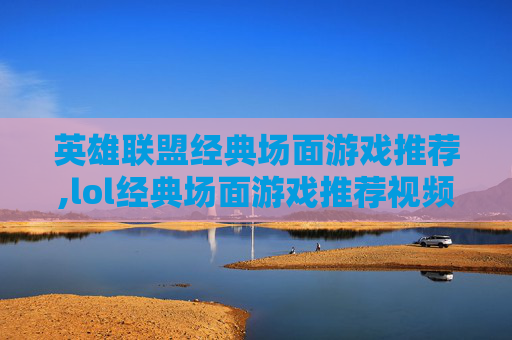 英雄联盟经典场面游戏推荐,lol经典场面游戏推荐视频