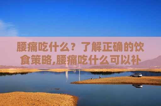 腰痛吃什么？了解正确的饮食策略,腰痛吃什么可以补腰