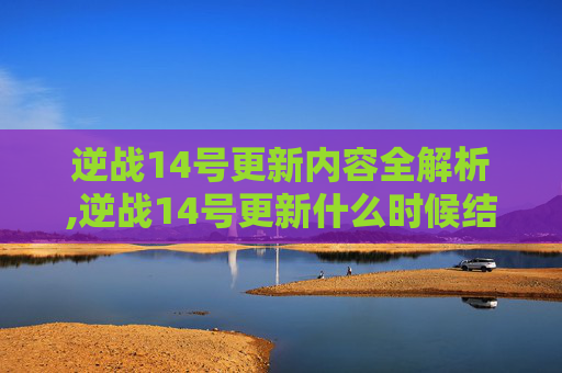 逆战14号更新内容全解析,逆战14号更新什么时候结束