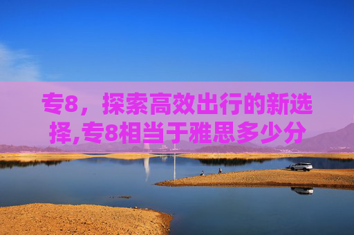 专8，探索高效出行的新选择,专8相当于雅思多少分