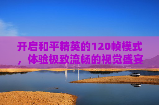开启和平精英的120帧模式，体验极致流畅的视觉盛宴,120帧怎么开和平精英画质