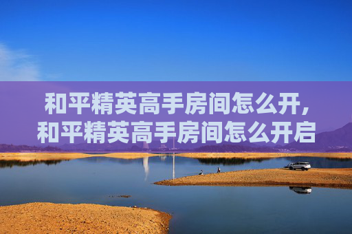 和平精英高手房间怎么开,和平精英高手房间怎么开启