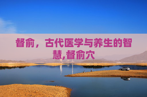 督俞，古代医学与养生的智慧,督俞穴