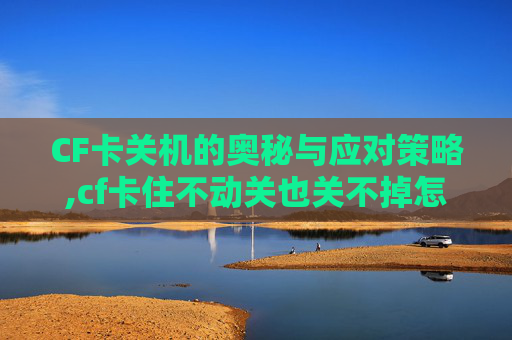 CF卡关机的奥秘与应对策略,cf卡住不动关也关不掉怎么办