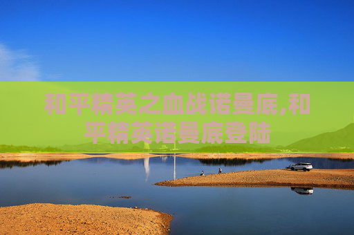 和平精英之血战诺曼底,和平精英诺曼底登陆