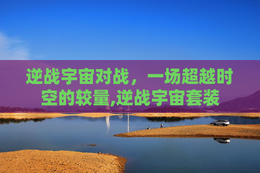 逆战宇宙对战，一场超越时空的较量,逆战宇宙套装