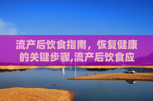 流产后饮食指南，恢复健康的关键步骤,流产后饮食应该吃什么