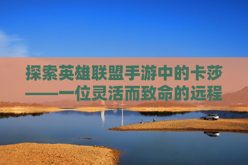 探索英雄联盟手游中的卡莎——一位灵活而致命的远程战士,lol手游卡莎技能