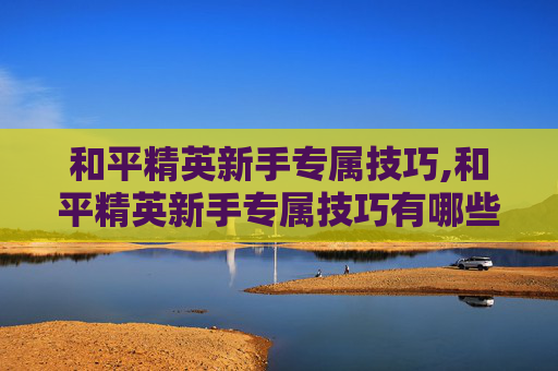 和平精英新手专属技巧,和平精英新手专属技巧有哪些