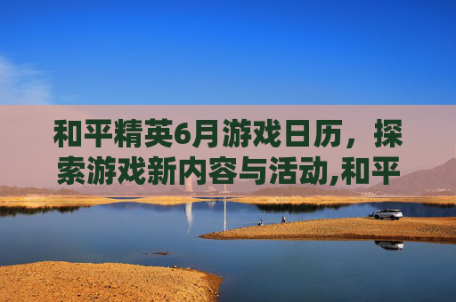 和平精英6月游戏日历，探索游戏新内容与活动,和平精英2021年日历