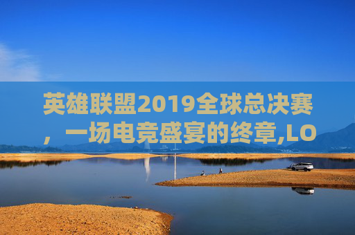 英雄联盟2019全球总决赛,一场电竞盛宴的终章,LOL季后赛赛程 英雄联盟2019全球总决赛,一场电竞盛宴的终章,LOL季后赛赛程