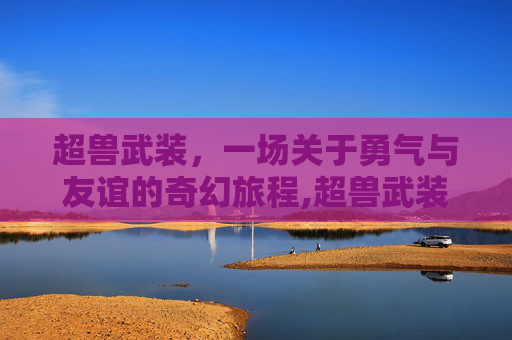 超兽武装，一场关于勇气与友谊的奇幻旅程,超兽武装之仁者无敌全集免费观看