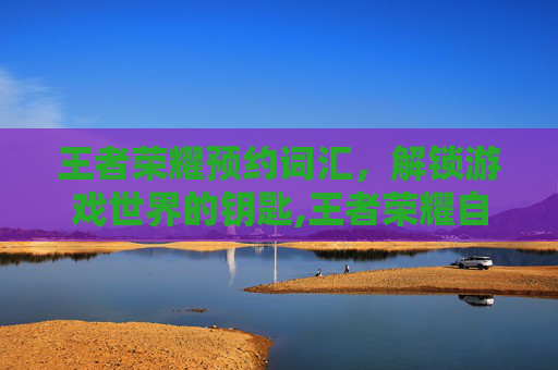 王者荣耀预约词汇，解锁游戏世界的钥匙,王者荣耀自制预约短语