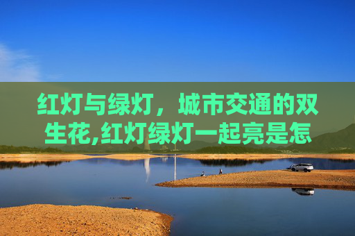 红灯与绿灯，城市交通的双生花,红灯绿灯一起亮是怎么回事