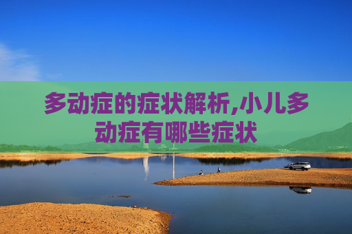 多动症的症状解析,小儿多动症有哪些症状