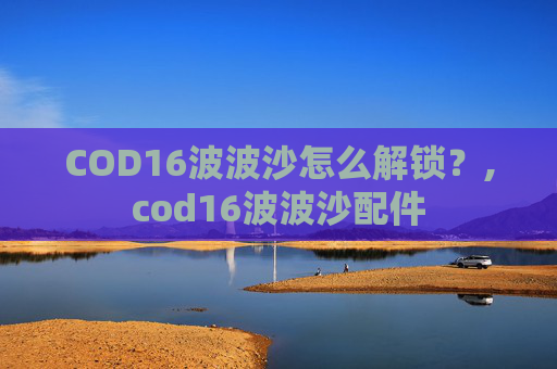 COD16波波沙怎么解锁？,cod16波波沙配件