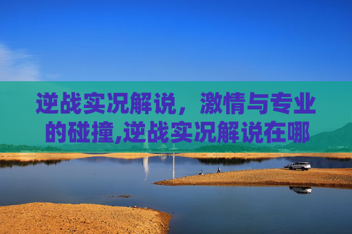 逆战实况解说，激情与专业的碰撞,逆战实况解说在哪里看