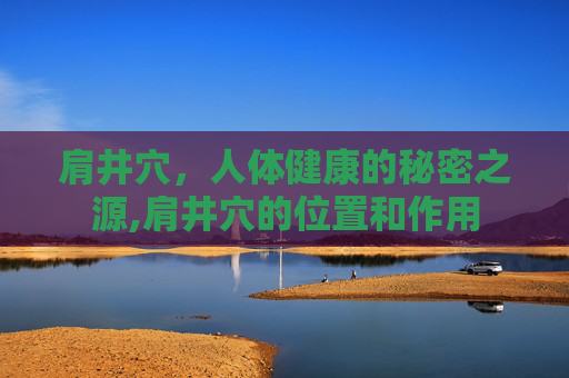 肩井穴，人体健康的秘密之源,肩井穴的位置和作用