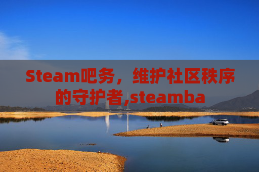 Steam吧务，维护社区秩序的守护者,steamba