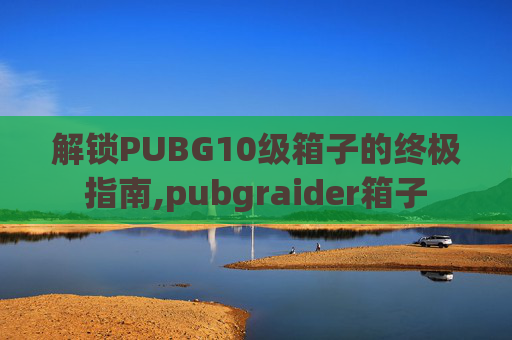 解锁PUBG10级箱子的终极指南,pubgraider箱子