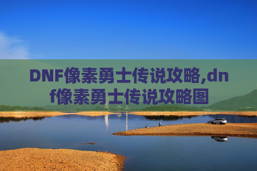 DNF像素勇士传说攻略,dnf像素勇士传说攻略图