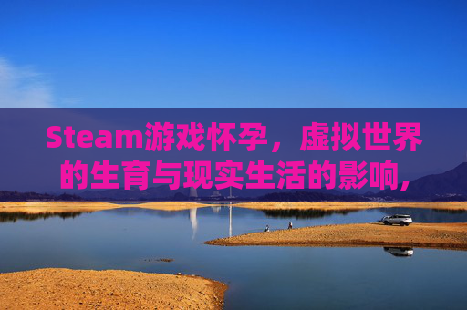 Steam游戏怀孕，虚拟世界的生育与现实生活的影响,steam孕妇游戏