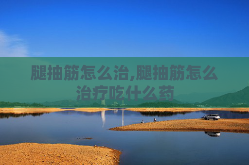 腿抽筋怎么治,腿抽筋怎么治疗吃什么药