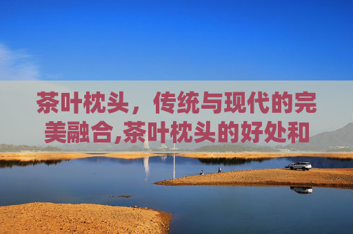 茶叶枕头，传统与现代的完美融合,茶叶枕头的好处和坏处