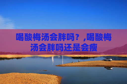 喝酸梅汤会胖吗？,喝酸梅汤会胖吗还是会瘦
