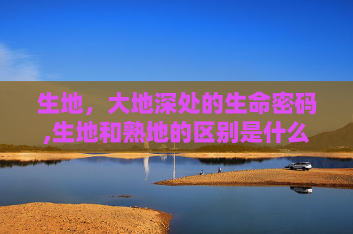 生地，大地深处的生命密码,生地和熟地的区别是什么功效