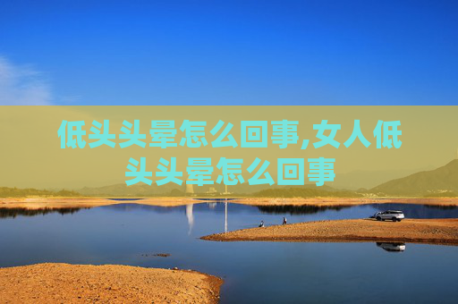 低头头晕怎么回事,女人低头头晕怎么回事