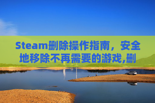 Steam删除操作指南，安全地移除不再需要的游戏,删除steam里面的游戏