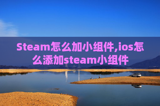 Steam怎么加小组件,ios怎么添加steam小组件